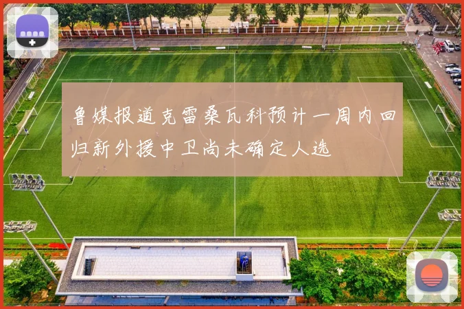鲁媒报道克雷桑瓦科预计一周内回归新外援中卫尚未确定人选