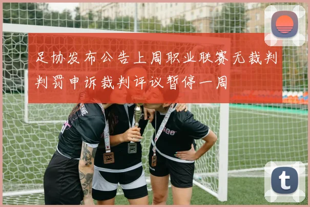 足协发布公告上周职业联赛无裁判判罚申诉裁判评议暂停一周