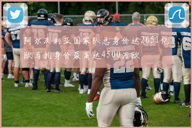阿尔及利亚国家队总身价达2651亿欧马扎身价最高达4500万欧