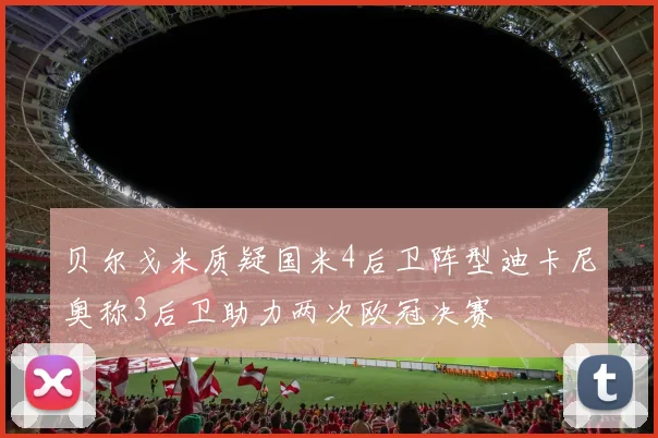 贝尔戈米质疑国米4后卫阵型迪卡尼奥称3后卫助力两次欧冠决赛