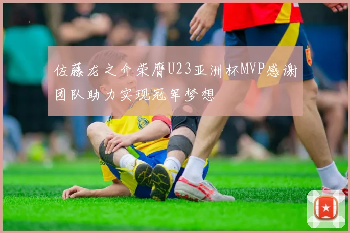 佐藤龙之介荣膺U23亚洲杯MVP感谢团队助力实现冠军梦想